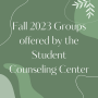 Fall 2023 Groups offered by the Student Counseling Center in white font over green organic background